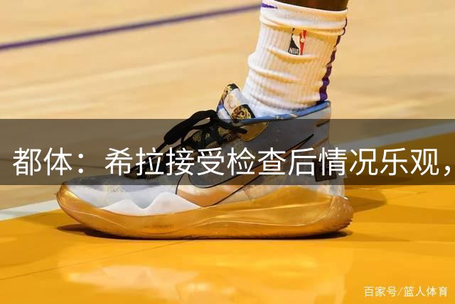 都体：希拉接受检查后情况乐观，争取8月5日战国米前复出